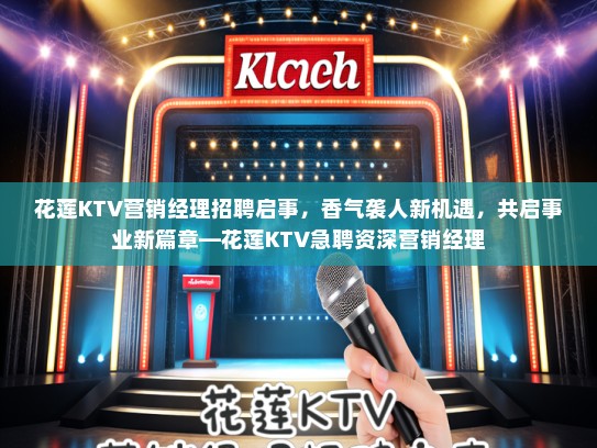 花莲KTV营销经理招聘启事,香气袭人新机遇,共启事业新篇章—花莲KTV急聘资深营销经理 花莲KTV营销经理招聘启事,香气袭人新机遇,共启事业新篇章—花莲KTV急聘资深营销经理