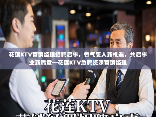 花莲KTV营销经理招聘启事,香气袭人新机遇,共启事业新篇章—花莲KTV急聘资深营销经理 花莲KTV营销经理招聘启事,香气袭人新机遇,共启事业新篇章—花莲KTV急聘资深营销经理