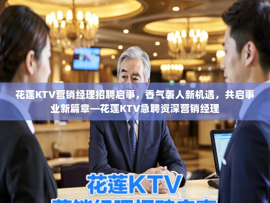 花莲KTV营销经理招聘启事,香气袭人新机遇,共启事业新篇章—花莲KTV急聘资深营销经理 花莲KTV营销经理招聘启事,香气袭人新机遇,共启事业新篇章—花莲KTV急聘资深营销经理