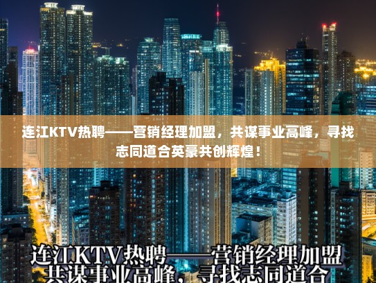 连江KTV热聘——营销经理加盟,共谋事业高峰,寻找志同道合英豪共创辉煌! 连江KTV热聘——营销经理加盟,共谋事业高峰,寻找志同道合英豪共创辉煌!