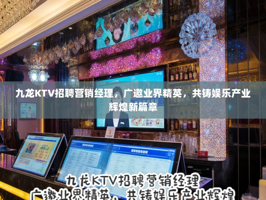 九龙KTV招聘营销经理，广邀业界精英，共铸娱乐产业辉煌新篇章