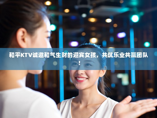 和平KTV诚邀和气生财的迎宾女孩，共筑乐业共赢团队！
