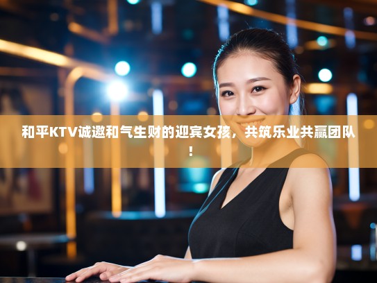 和平KTV诚邀和气生财的迎宾女孩，共筑乐业共赢团队！