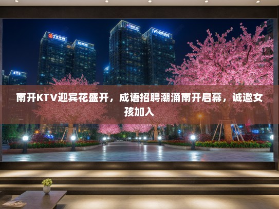 南开KTV迎宾花盛开，成语招聘潮涌南开启幕，诚邀女孩加入