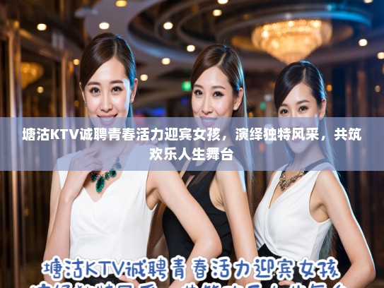 塘沽KTV诚聘青春活力迎宾女孩,演绎独特风采,共筑欢乐人生舞台 塘沽KTV诚聘青春活力迎宾女孩,演绎独特风采,共筑欢乐人生舞台