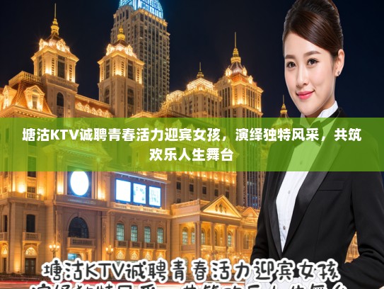 塘沽KTV诚聘青春活力迎宾女孩,演绎独特风采,共筑欢乐人生舞台 塘沽KTV诚聘青春活力迎宾女孩,演绎独特风采,共筑欢乐人生舞台