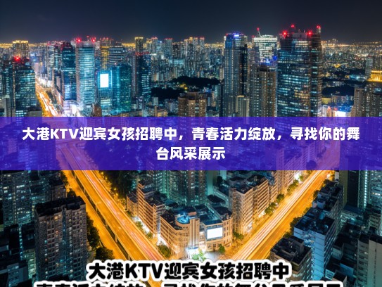 大港KTV迎宾女孩招聘中，青春活力绽放，寻找你的舞台风采展示