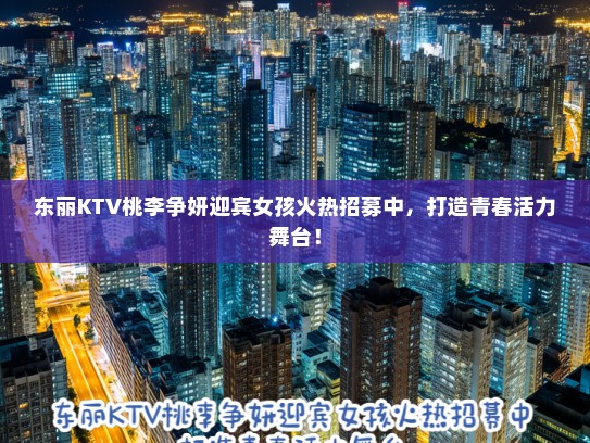 东丽KTV桃李争妍迎宾女孩火热招募中，打造青春活力舞台！