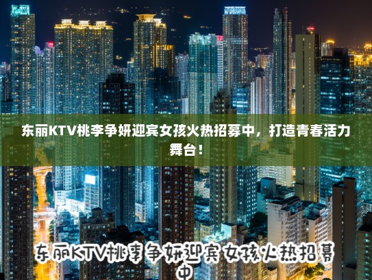 东丽KTV桃李争妍迎宾女孩火热招募中，打造青春活力舞台！