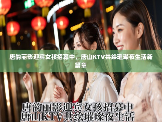唐韵丽影迎宾女孩招募中，唐山KTV共绘璀璨夜生活新篇章