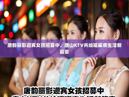 唐韵丽影迎宾女孩招募中，唐山KTV共绘璀璨夜生活新篇章