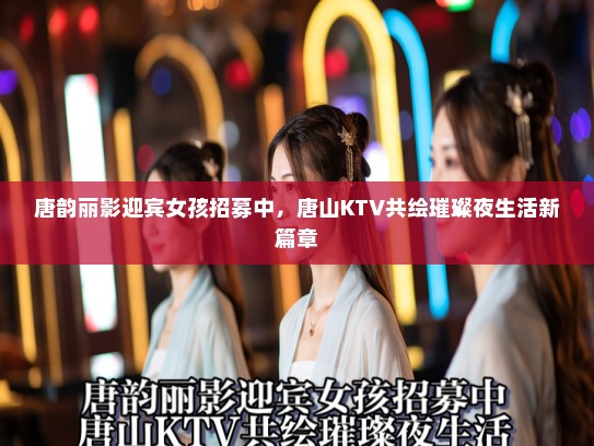 唐韵丽影迎宾女孩招募中，唐山KTV共绘璀璨夜生活新篇章