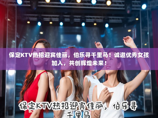 保定KTV热招迎宾佳丽,伯乐寻千里马!诚邀优秀女孩加入,共创辉煌未来! 保定KTV热招迎宾佳丽,伯乐寻千里马!诚邀优秀女孩加入,共创辉煌未来!