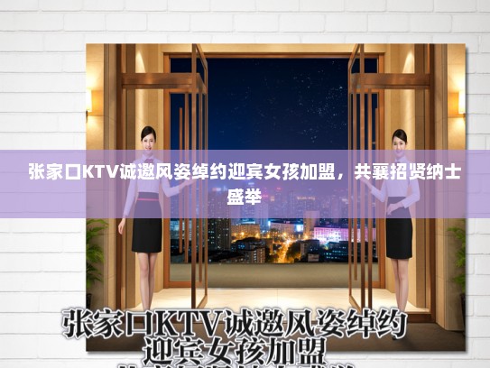 张家口KTV诚邀风姿绰约迎宾女孩加盟，共襄招贤纳士盛举