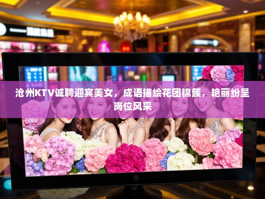 沧州KTV诚聘迎宾美女，成语描绘花团锦簇，艳丽纷呈岗位风采