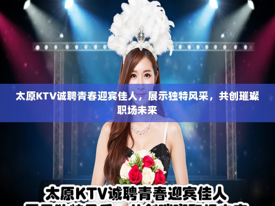 太原KTV诚聘青春迎宾佳人，展示独特风采，共创璀璨职场未来