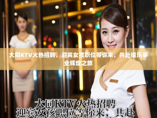 大同KTV火热招聘,迎宾女孩职位等你来,共赴娱乐事业辉煌之旅 大同KTV火热招聘,迎宾女孩职位等你来,共赴娱乐事业辉煌之旅