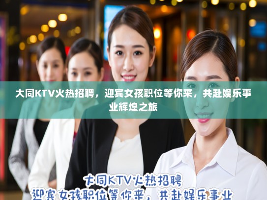 大同KTV火热招聘,迎宾女孩职位等你来,共赴娱乐事业辉煌之旅 大同KTV火热招聘,迎宾女孩职位等你来,共赴娱乐事业辉煌之旅