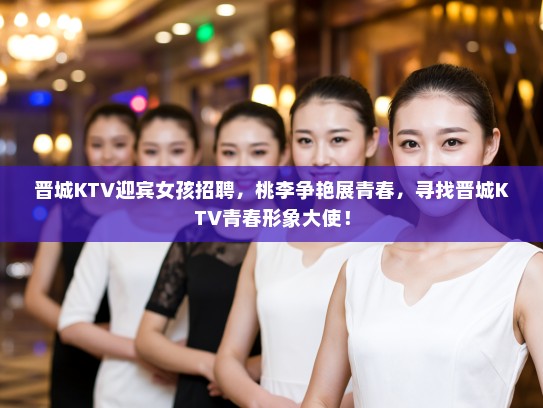 晋城KTV迎宾女孩招聘,桃李争艳展青春,寻找晋城KTV青春形象大使! 晋城KTV迎宾女孩招聘,桃李争艳展青春,寻找晋城KTV青春形象大使!