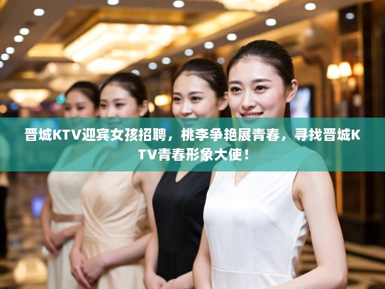 晋城KTV迎宾女孩招聘,桃李争艳展青春,寻找晋城KTV青春形象大使! 晋城KTV迎宾女孩招聘,桃李争艳展青春,寻找晋城KTV青春形象大使!