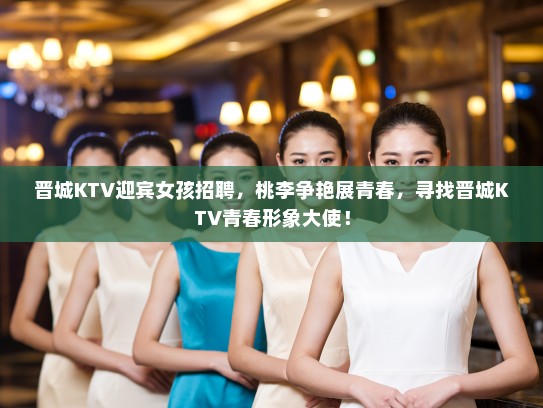 晋城KTV迎宾女孩招聘,桃李争艳展青春,寻找晋城KTV青春形象大使! 晋城KTV迎宾女孩招聘,桃李争艳展青春,寻找晋城KTV青春形象大使!
