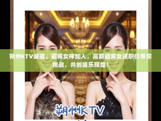 朔州KTV诚邀，迎宾女神加入，高薪迎宾女孩职位等你挑战，共创娱乐辉煌！