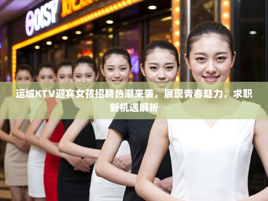 运城KTV迎宾女孩招聘热潮来袭，展现青春魅力，求职新机遇解析