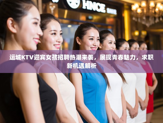 运城KTV迎宾女孩招聘热潮来袭，展现青春魅力，求职新机遇解析