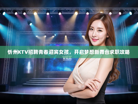 忻州KTV招聘青春迎宾女孩，开启梦想新舞台求职攻略