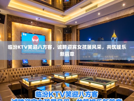 临汾KTV笑迎八方客，诚聘迎宾女孩展风采，共筑娱乐新篇章