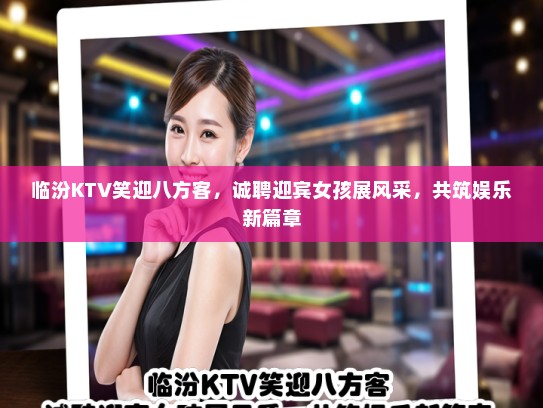 临汾KTV笑迎八方客，诚聘迎宾女孩展风采，共筑娱乐新篇章