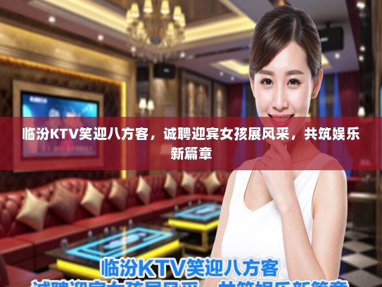临汾KTV笑迎八方客，诚聘迎宾女孩展风采，共筑娱乐新篇章
