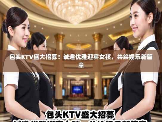 包头KTV盛大招募！诚邀优雅迎宾女孩，共绘娱乐新篇章