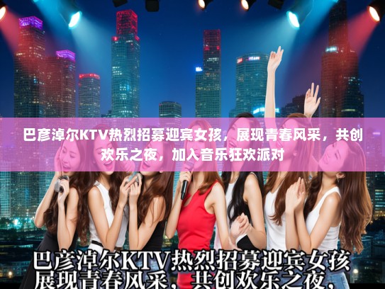 巴彦淖尔KTV热烈招募迎宾女孩,展现青春风采,共创欢乐之夜,加入音乐狂欢派对 巴彦淖尔KTV热烈招募迎宾女孩,展现青春风采,共创欢乐之夜,加入音乐狂欢派对
