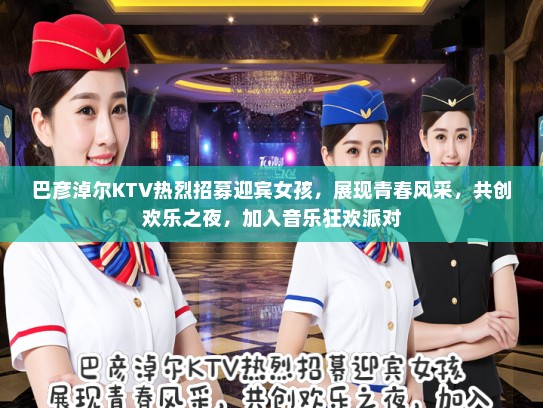 巴彦淖尔KTV热烈招募迎宾女孩,展现青春风采,共创欢乐之夜,加入音乐狂欢派对 巴彦淖尔KTV热烈招募迎宾女孩,展现青春风采,共创欢乐之夜,加入音乐狂欢派对