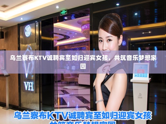 乌兰察布KTV诚聘宾至如归迎宾女孩,共筑音乐梦想家园 乌兰察布KTV诚聘宾至如归迎宾女孩,共筑音乐梦想家园