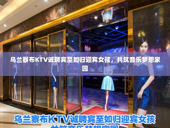 乌兰察布KTV诚聘宾至如归迎宾女孩,共筑音乐梦想家园 乌兰察布KTV诚聘宾至如归迎宾女孩,共筑音乐梦想家园