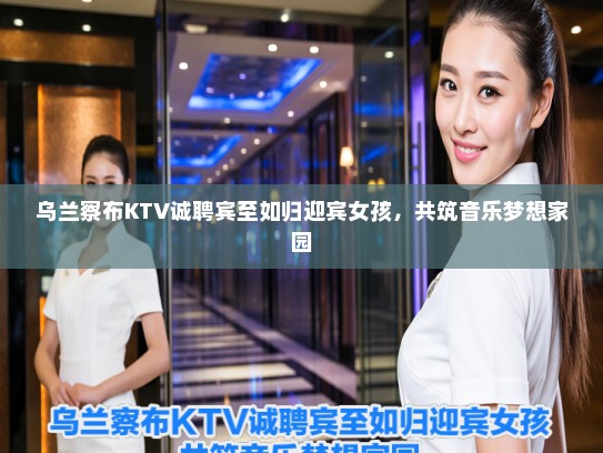 乌兰察布KTV诚聘宾至如归迎宾女孩,共筑音乐梦想家园 乌兰察布KTV诚聘宾至如归迎宾女孩,共筑音乐梦想家园