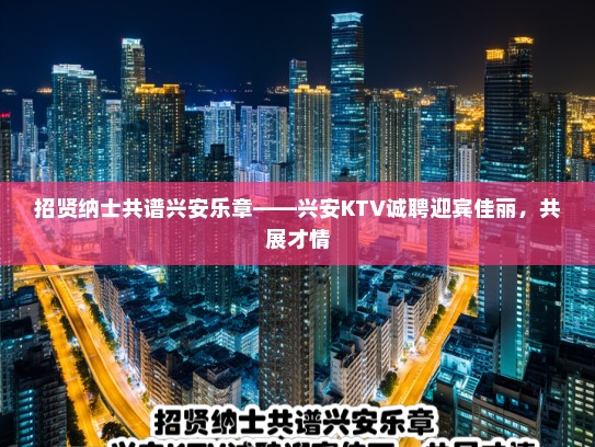 招贤纳士共谱兴安乐章——兴安KTV诚聘迎宾佳丽，共展才情