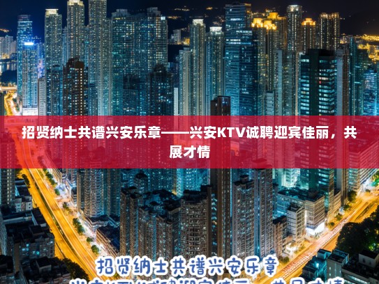 招贤纳士共谱兴安乐章——兴安KTV诚聘迎宾佳丽，共展才情