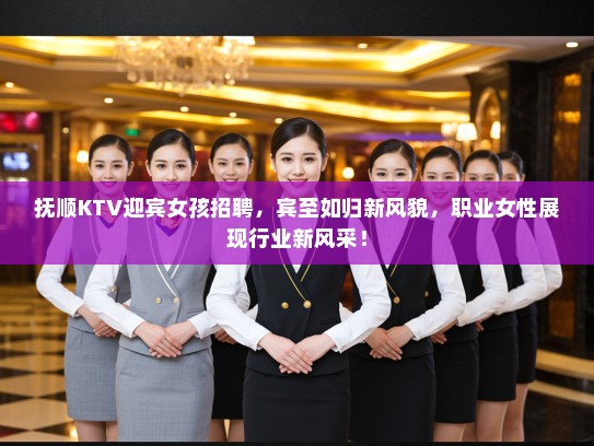 抚顺KTV迎宾女孩招聘，宾至如归新风貌，职业女性展现行业新风采！