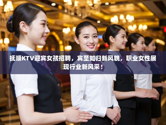 抚顺KTV迎宾女孩招聘，宾至如归新风貌，职业女性展现行业新风采！
