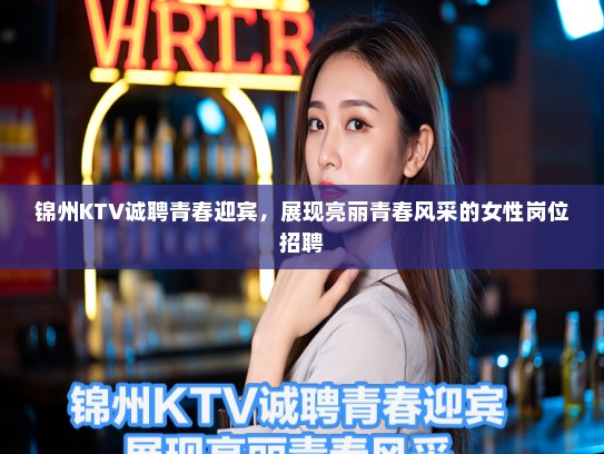 锦州KTV诚聘青春迎宾，展现亮丽青春风采的女性岗位招聘