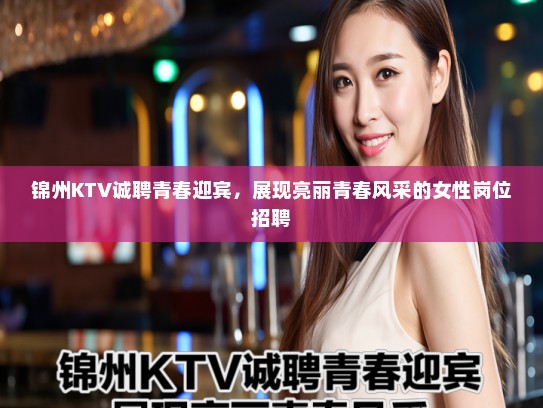 锦州KTV诚聘青春迎宾，展现亮丽青春风采的女性岗位招聘