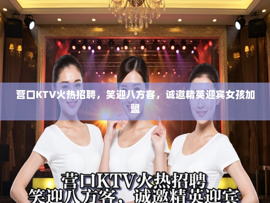 营口KTV火热招聘，笑迎八方客，诚邀精英迎宾女孩加盟