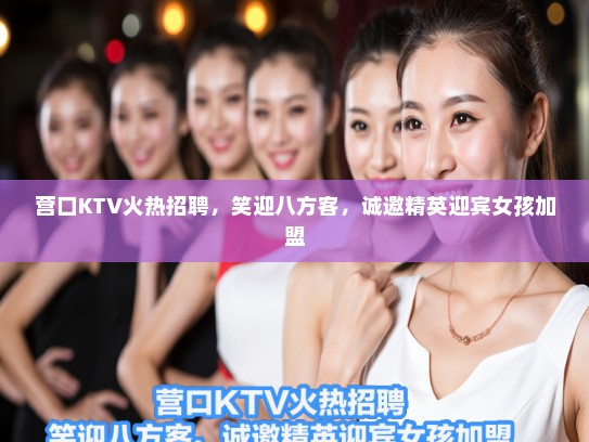 营口KTV火热招聘，笑迎八方客，诚邀精英迎宾女孩加盟