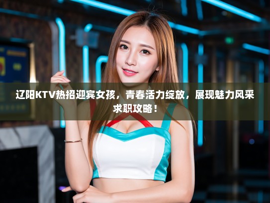 辽阳KTV热招迎宾女孩，青春活力绽放，展现魅力风采求职攻略！