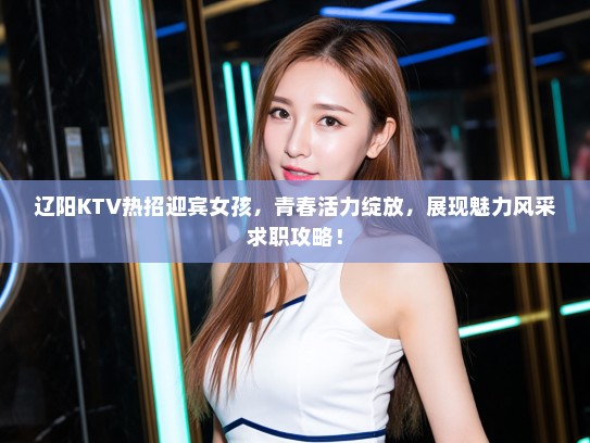 辽阳KTV热招迎宾女孩，青春活力绽放，展现魅力风采求职攻略！