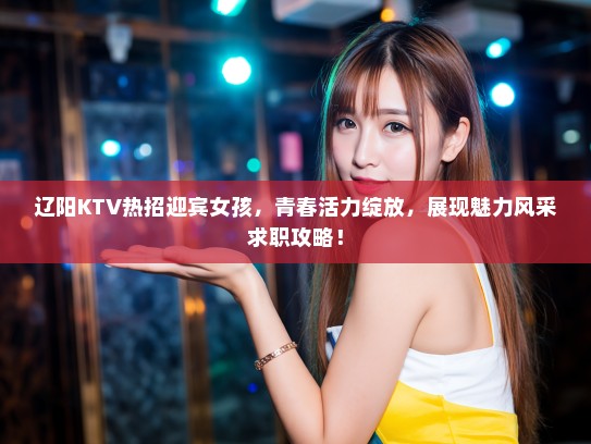 辽阳KTV热招迎宾女孩，青春活力绽放，展现魅力风采求职攻略！