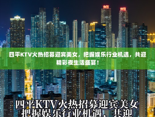 四平KTV火热招募迎宾美女，把握娱乐行业机遇，共迎精彩夜生活盛宴！